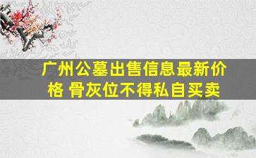 广州公墓出售信息最新价格 骨灰位不得私自买卖